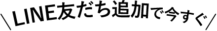＼LINE友だち追加で今すぐ／